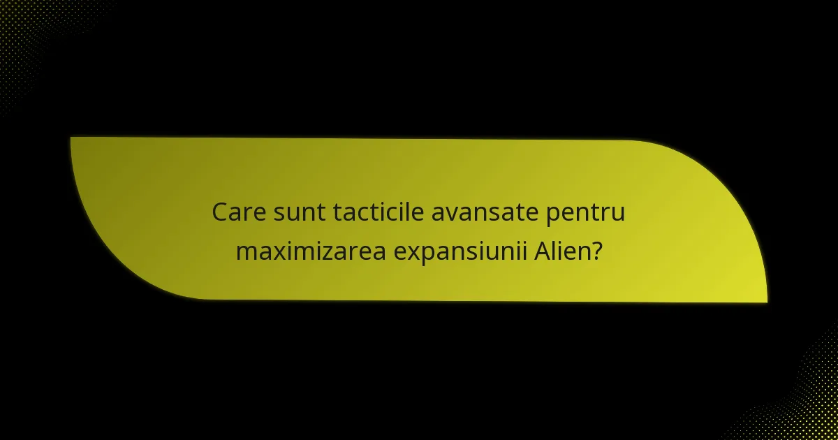 Care sunt tacticile avansate pentru maximizarea expansiunii Alien?