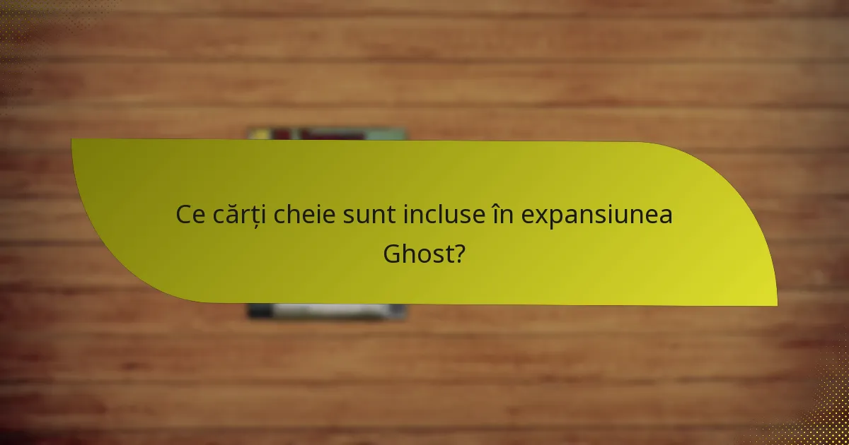 Ce cărți cheie sunt incluse în expansiunea Ghost?