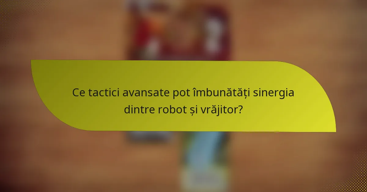 Ce tactici avansate pot îmbunătăți sinergia dintre robot și vrăjitor?